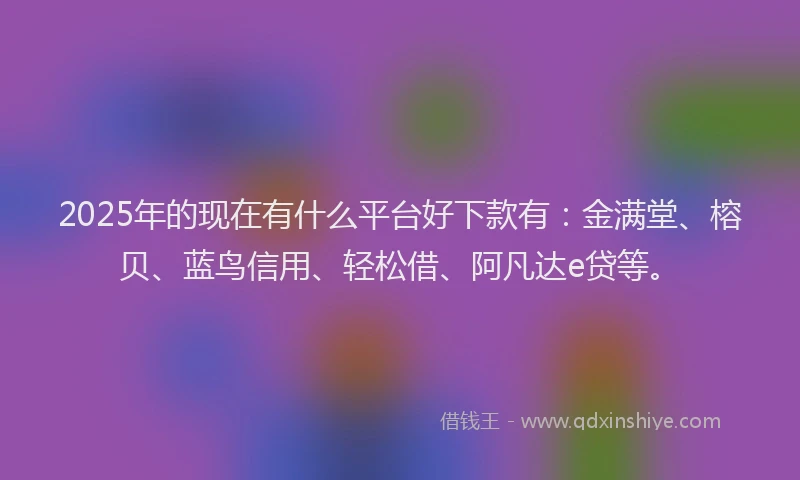2025年的现在有什么平台好下款有：金满堂、榕贝、蓝鸟信用、轻松借、阿凡达e贷等。