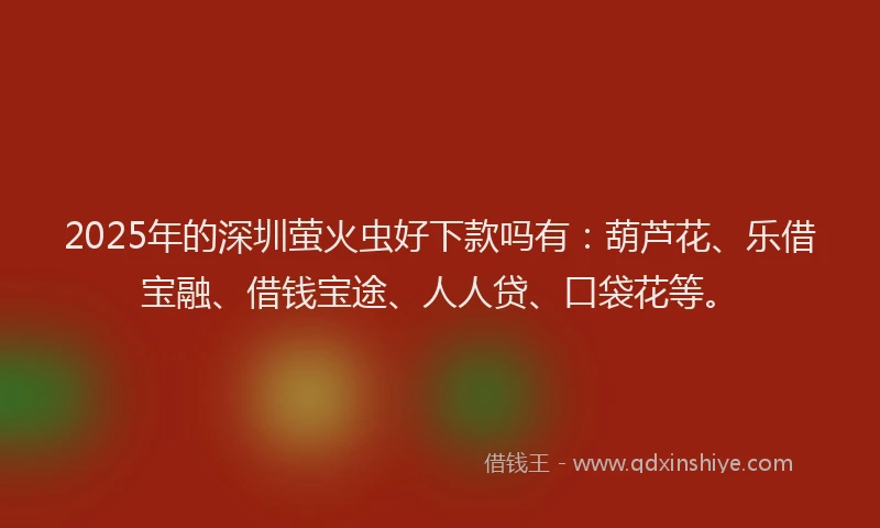 2025年的深圳萤火虫好下款吗有：葫芦花、乐借宝融、借钱宝途、人人贷、口袋花等。