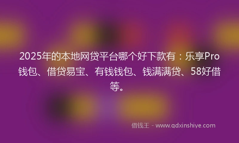 2025年的本地网贷平台哪个好下款有：乐享Pro钱包、借贷易宝、有钱钱包、钱满满贷、58好借等。