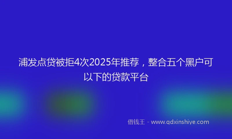浦发点贷被拒4次2025年推荐，整合五个黑户可以下的贷款平台