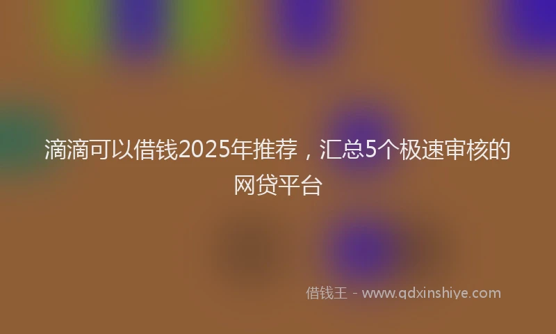 滴滴可以借钱2025年推荐，汇总5个极速审核的网贷平台