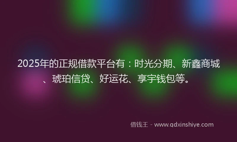2025年的正规借款平台有：时光分期、新鑫商城、琥珀信贷、好运花、享宇钱包等。