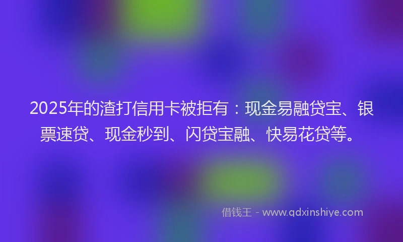 2025年的渣打信用卡被拒有：现金易融贷宝、银票速贷、现金秒到、闪贷宝融、快易花贷等。