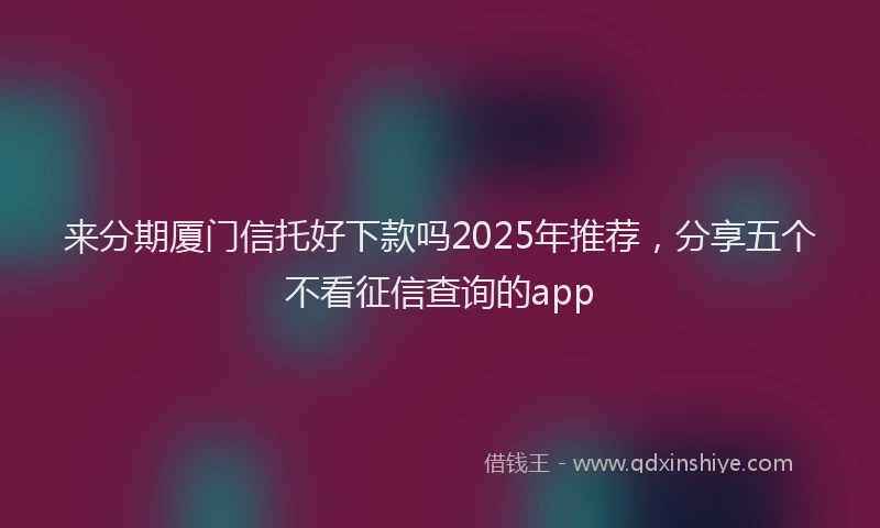 来分期厦门信托好下款吗2025年推荐，分享五个不看征信查询的app