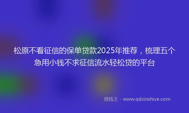 松原不看征信的保单贷款2025年推荐，梳理五个急用小钱不求征信流水轻松贷的平台