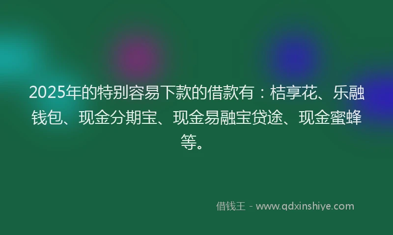 2025年的特别容易下款的借款有：桔享花、乐融钱包、现金分期宝、现金易融宝贷途、现金蜜蜂等。