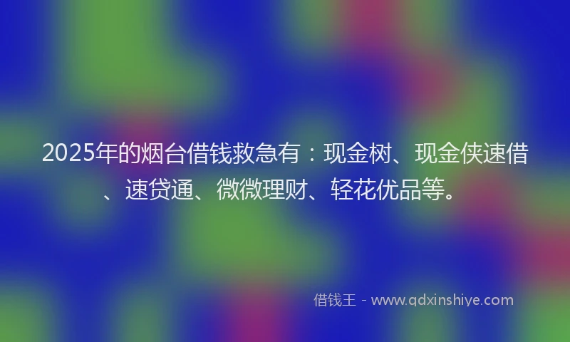 2025年的烟台借钱救急有：现金树、现金侠速借、速贷通、微微理财、轻花优品等。