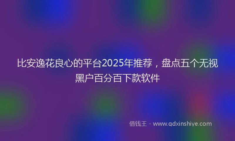 比安逸花良心的平台2025年推荐，盘点五个无视黑户百分百下款软件