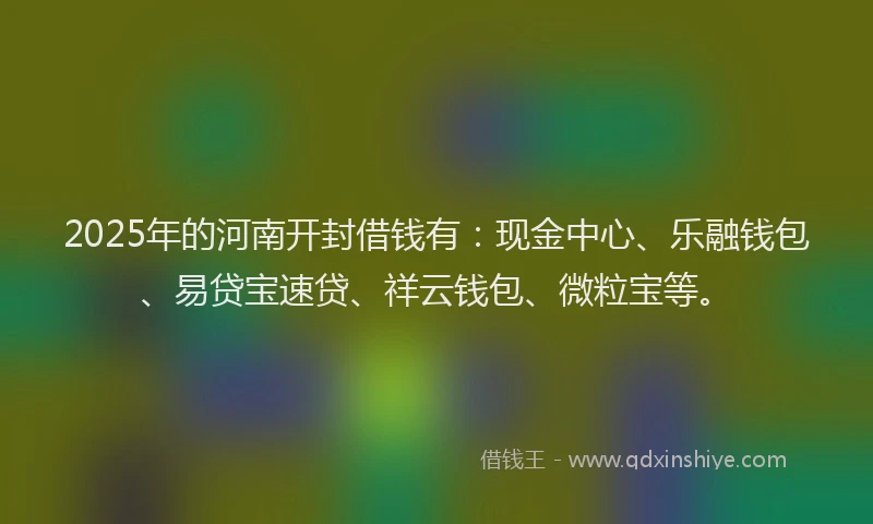 2025年的河南开封借钱有：现金中心、乐融钱包、易贷宝速贷、祥云钱包、微粒宝等。
