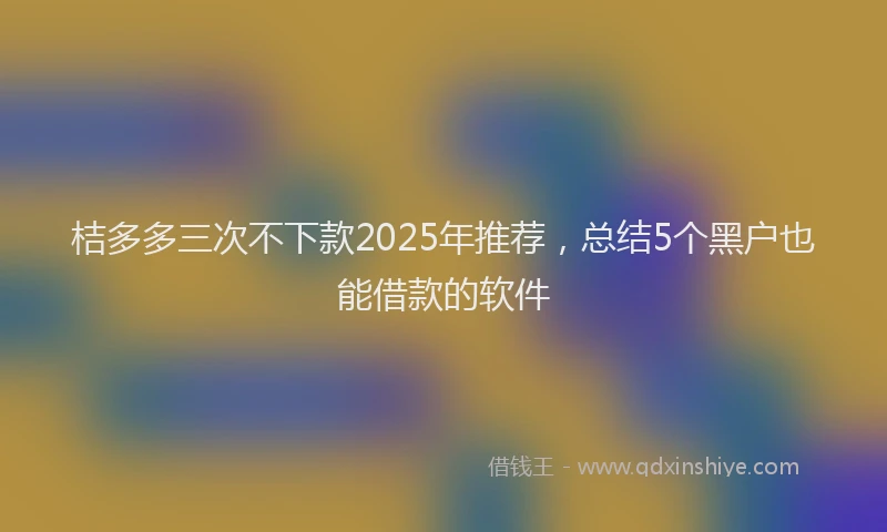 桔多多三次不下款2025年推荐，总结5个黑户也能借款的软件