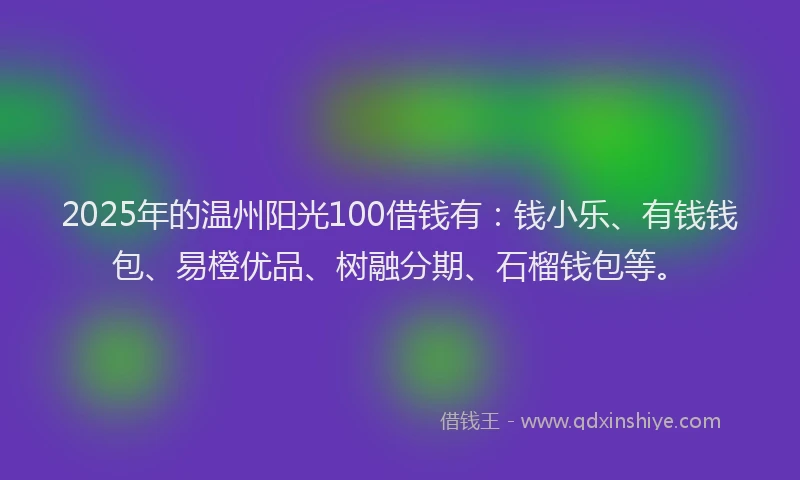 2025年的温州阳光100借钱有：钱小乐、有钱钱包、易橙优品、树融分期、石榴钱包等。