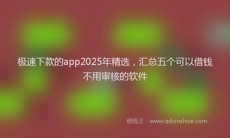 极速下款的app2025年精选，汇总五个可以借钱不用审核的软件