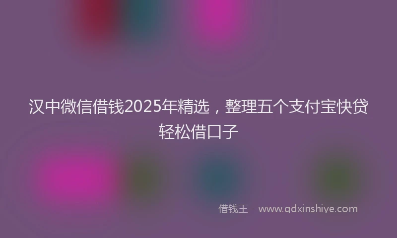 汉中微信借钱2025年精选，整理五个支付宝快贷轻松借口子