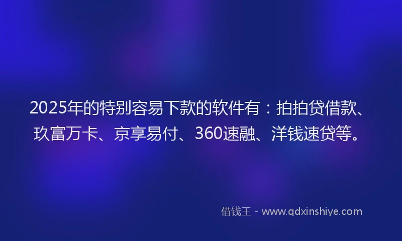 2025年的特别容易下款的软件有：拍拍贷借款、玖富万卡、京享易付、360速融、洋钱速贷等。