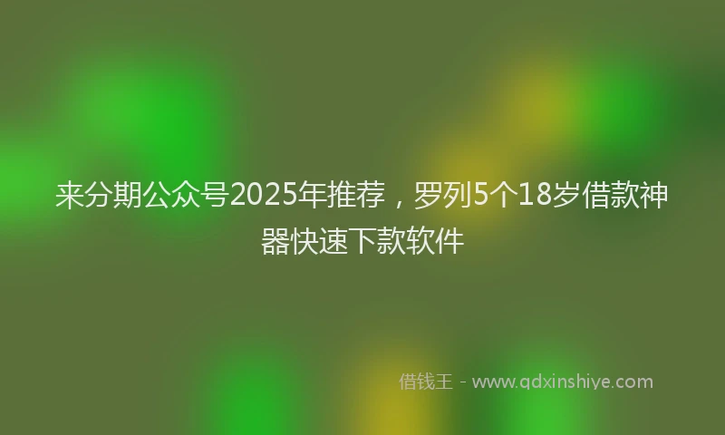 来分期公众号2025年推荐，罗列5个18岁借款神器快速下款软件