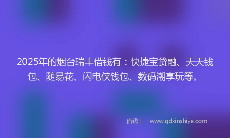 2025年的烟台瑞丰借钱有：快捷宝贷融、天天钱包、随易花、闪电侠钱包、数码潮享玩等。