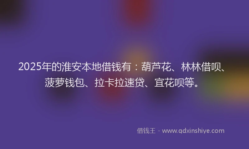 2025年的淮安本地借钱有：葫芦花、林林借呗、菠萝钱包、拉卡拉速贷、宜花呗等。