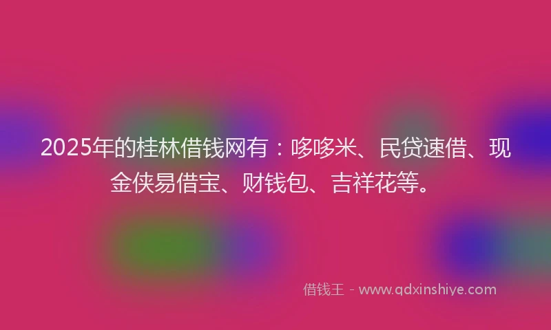 2025年的桂林借钱网有：哆哆米、民贷速借、现金侠易借宝、财钱包、吉祥花等。