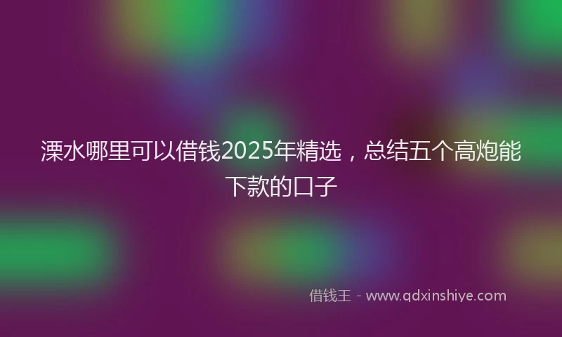 溧水哪里可以借钱2025年精选，总结五个高炮能下款的口子
