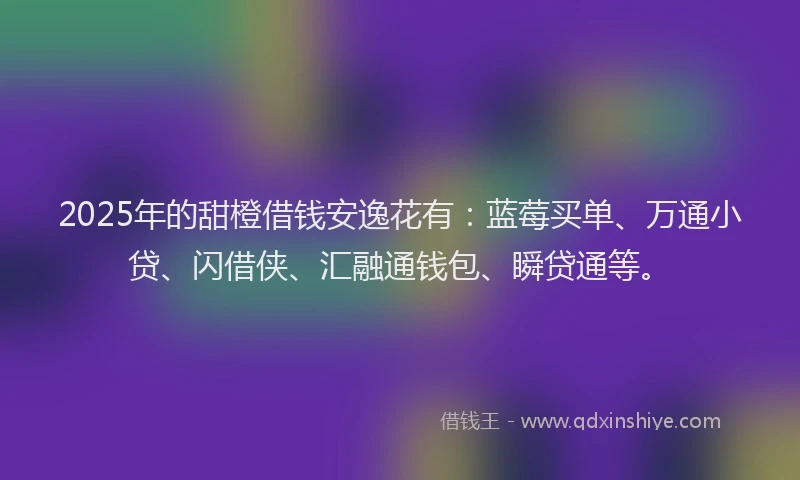 2025年的甜橙借钱安逸花有：蓝莓买单、万通小贷、闪借侠、汇融通钱包、瞬贷通等。