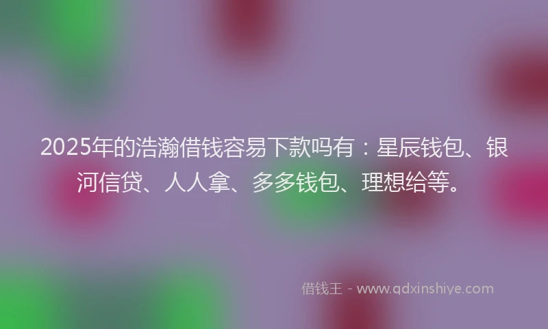 2025年的浩瀚借钱容易下款吗有：星辰钱包、银河信贷、人人拿、多多钱包、理想给等。