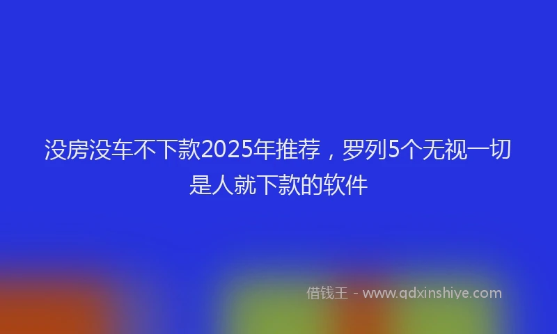 没房没车不下款2025年推荐，罗列5个无视一切是人就下款的软件