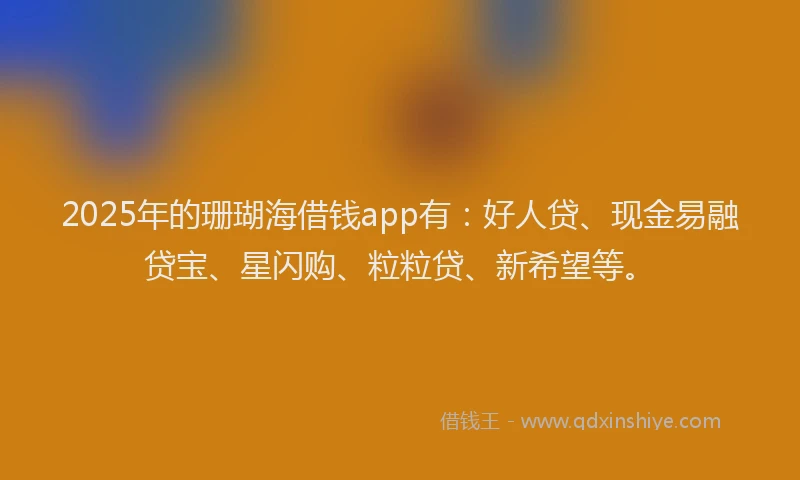 2025年的珊瑚海借钱app有：好人贷、现金易融贷宝、星闪购、粒粒贷、新希望等。