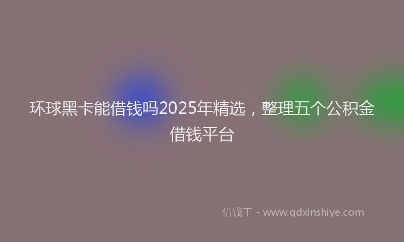 环球黑卡能借钱吗2025年精选，整理五个公积金借钱平台
