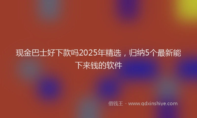 现金巴士好下款吗2025年精选，归纳5个最新能下来钱的软件