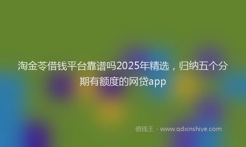 淘金苓借钱平台靠谱吗2025年精选，归纳五个分期有额度的网贷app