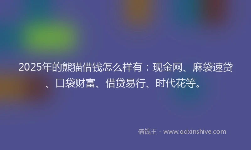 2025年的熊猫借钱怎么样有：现金网、麻袋速贷、口袋财富、借贷易行、时代花等。
