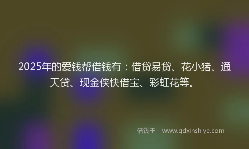 2025年的爱钱帮借钱有：借贷易贷、花小猪、通天贷、现金侠快借宝、彩虹花等。