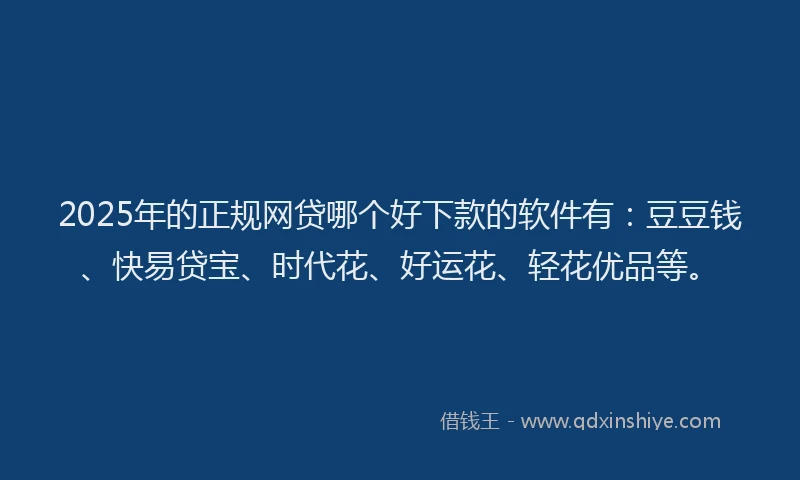 2025年的正规网贷哪个好下款的软件有：豆豆钱、快易贷宝、时代花、好运花、轻花优品等。