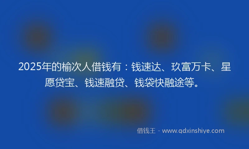2025年的榆次人借钱有：钱速达、玖富万卡、星愿贷宝、钱速融贷、钱袋快融途等。