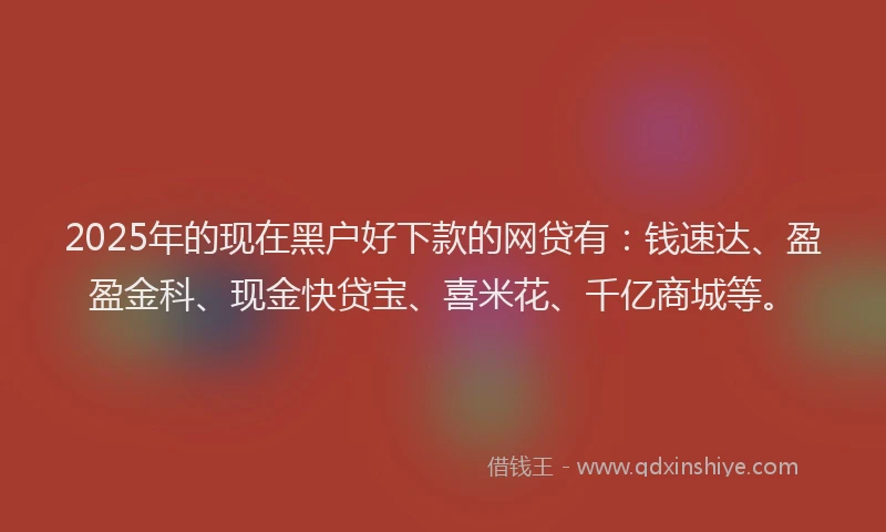 2025年的现在黑户好下款的网贷有：钱速达、盈盈金科、现金快贷宝、喜米花、千亿商城等。