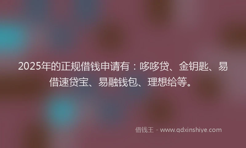 2025年的正规借钱申请有：哆哆贷、金钥匙、易借速贷宝、易融钱包、理想给等。