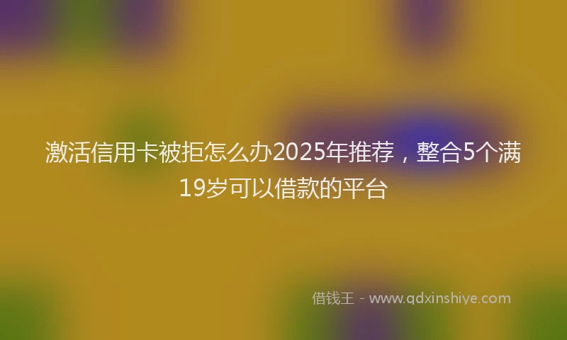 激活信用卡被拒怎么办2025年推荐，整合5个满19岁可以借款的平台