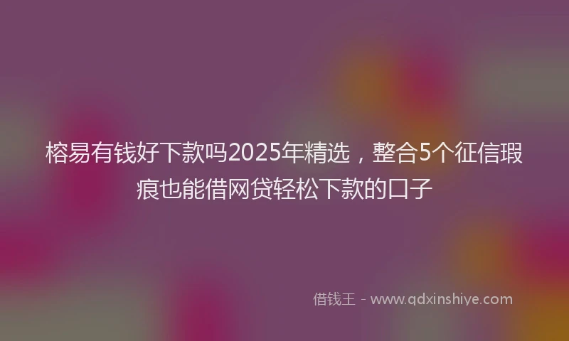 榕易有钱好下款吗2025年精选，整合5个征信瑕疵也能借网贷轻松下款的口子