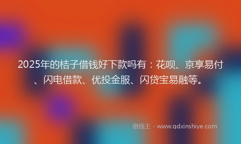 2025年的桔子借钱好下款吗有：花呗、京享易付、闪电借款、优投金服、闪贷宝易融等。