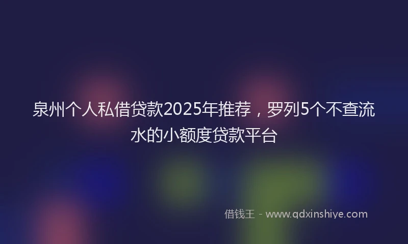 泉州个人私借贷款2025年推荐，罗列5个不查流水的小额度贷款平台