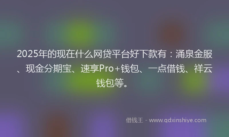 2025年的现在什么网贷平台好下款有：涌泉金服、现金分期宝、速享Pro+钱包、一点借钱、祥云钱包等。