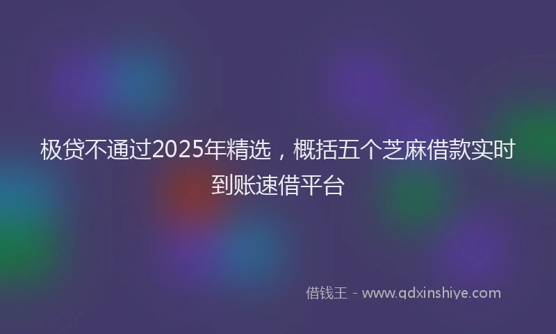 极贷不通过2025年精选，概括五个芝麻借款实时到账速借平台