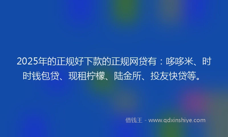 2025年的正规好下款的正规网贷有：哆哆米、时时钱包贷、现租柠檬、陆金所、投友快贷等。