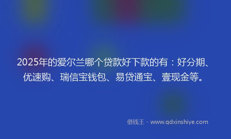 2025年的爱尔兰哪个贷款好下款的有：好分期、优速购、瑞信宝钱包、易贷通宝、壹现金等。