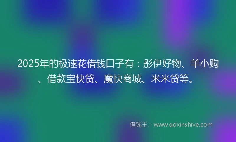 2025年的极速花借钱口子有：彤伊好物、羊小购、借款宝快贷、魔快商城、米米贷等。