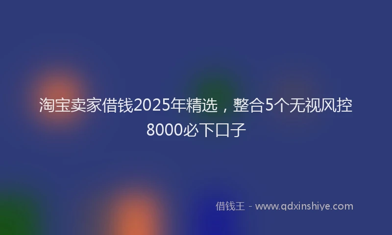 淘宝卖家借钱2025年精选，整合5个无视风控8000必下口子