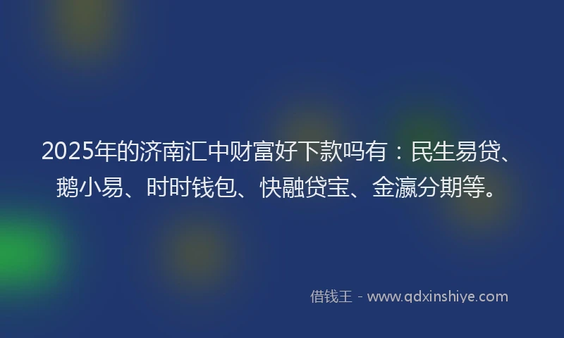 2025年的济南汇中财富好下款吗有：民生易贷、鹅小易、时时钱包、快融贷宝、金瀛分期等。