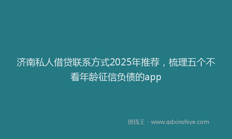 济南私人借贷联系方式2025年推荐，梳理五个不看年龄征信负债的app