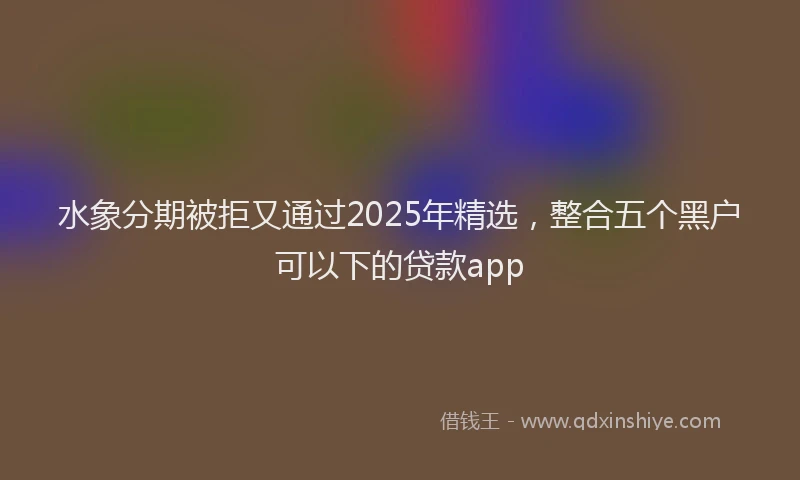 水象分期被拒又通过2025年精选，整合五个黑户可以下的贷款app