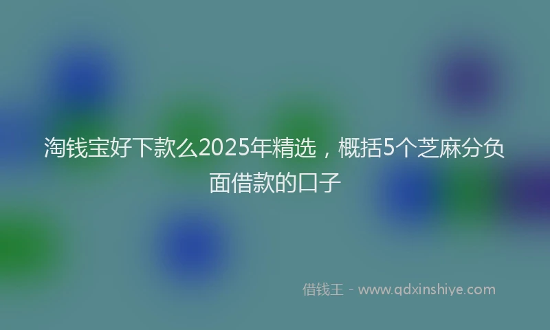 淘钱宝好下款么2025年精选，概括5个芝麻分负面借款的口子